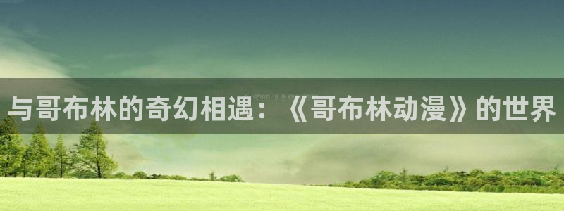 动漫天堂治愈动漫推荐:与哥布林的奇幻相遇:《哥布林动漫》的世界配图