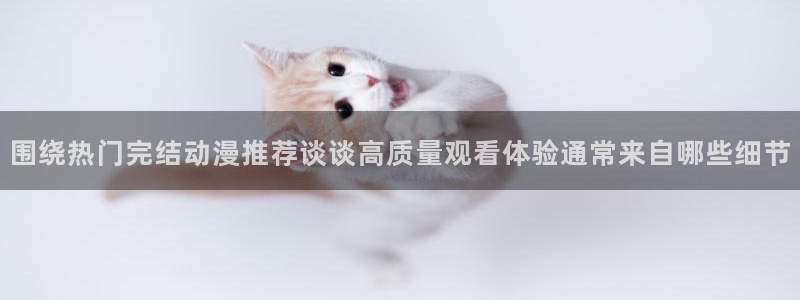 动漫天堂网站:围绕热门完结动漫推荐谈谈高质量观看体验通常来自哪些细节配图