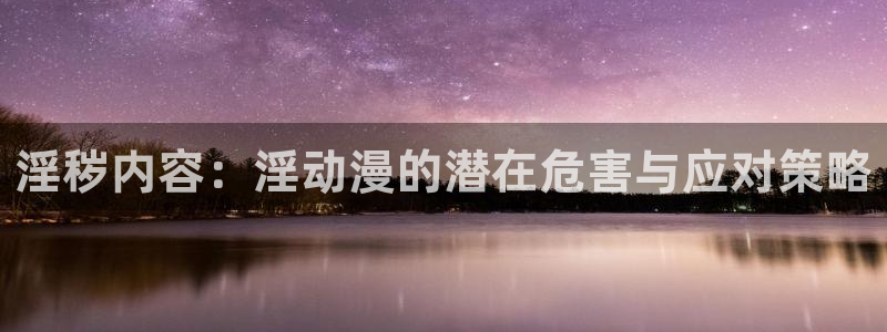 动漫天堂动漫更新:淫秽内容:淫动漫的潜在危害与应对策略配图