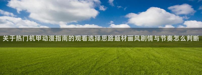 动漫天堂追番动漫:关于热门机甲动漫指南的观看选择思路题材画风剧情与节奏怎么判断配图