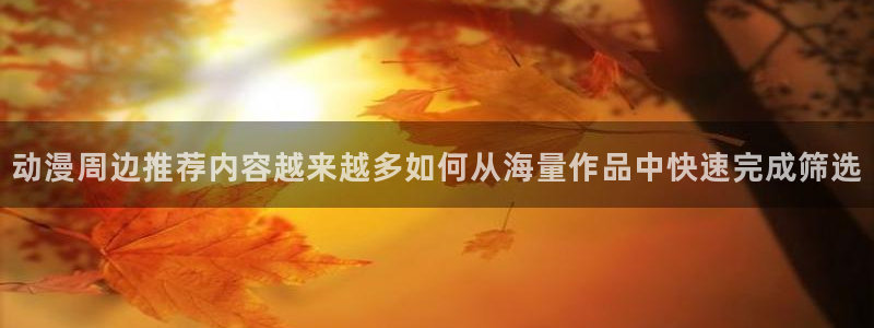 动漫天堂完结推荐:动漫周边推荐内容越来越多如何从海量作品中快速完成筛选配图