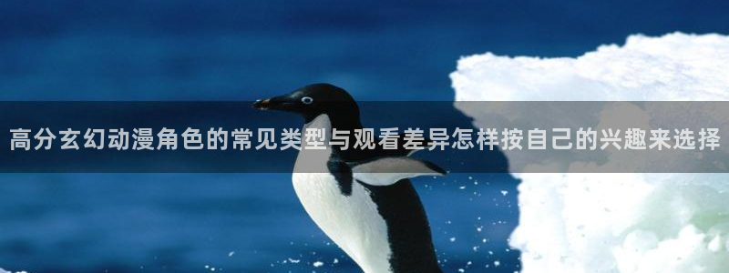 动漫天堂经典完结动漫:高分玄幻动漫角色的常见类型与观看差异怎样按自己的兴趣来选择配图