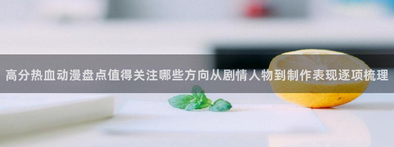 动漫天堂连载动漫:高分热血动漫盘点值得关注哪些方向从剧情人物到制作表现逐项梳理配图