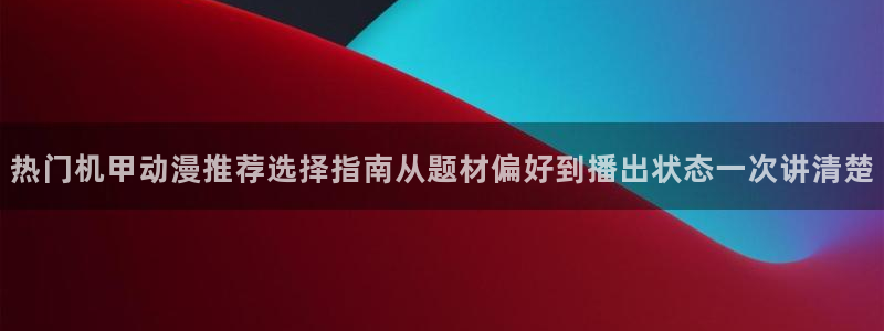 动漫天堂校园动漫:热门机甲动漫推荐选择指南从题材偏好到播出状态一次讲清楚配图