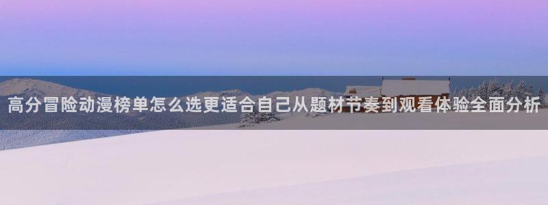 动漫天堂高清追番：高分冒险动漫榜单怎么选更适合自己从题材节奏到观看体验全面分析配图