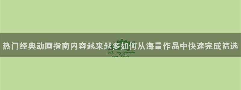 动漫天堂国漫大全:热门经典动画指南内容越来越多如何从海量作品中快速完成筛选配图