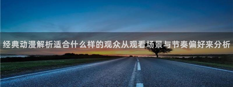 动漫天堂热门新作:经典动漫解析适合什么样的观众从观看场景与节奏偏好来分析配图