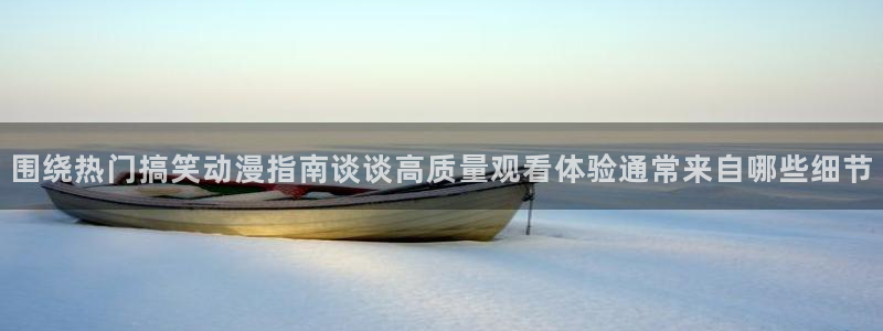 动漫天堂追番动漫:围绕热门搞笑动漫指南谈谈高质量观看体验通常来自哪些细节配图