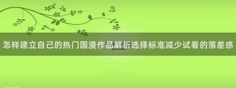 动漫天堂最新新番:怎样建立自己的热门国漫作品解析选择标准减少试看的落差感配图