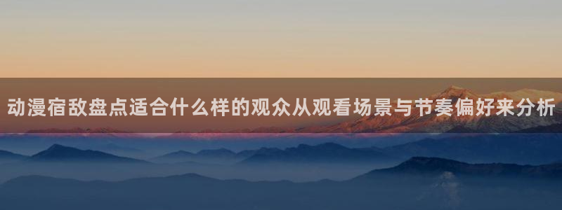 动漫天堂高清完整版在线观看:动漫宿敌盘点适合什么样的观众从观看场景与节奏偏好来分析配图