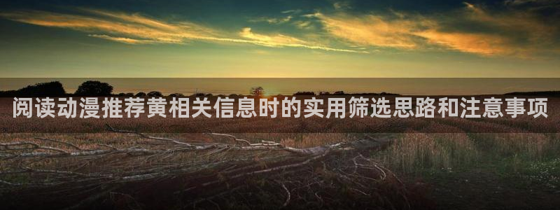 动漫天堂动漫电影在线观看:阅读动漫推荐黄相关信息时的实用筛选思路和注意事项配图
