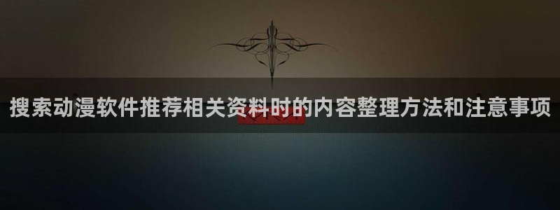 2026动漫天堂国漫:搜索动漫软件推荐相关资料时的内容整理方法和注意事项配图