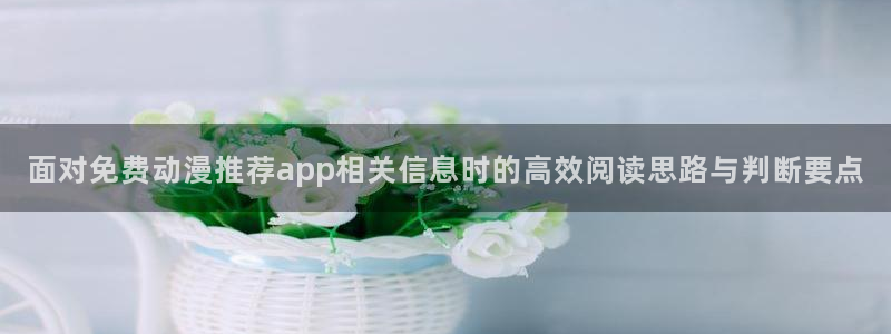 动漫天堂全集免费观看:面对免费动漫推荐app相关信息时的高效阅读思路与判断要点配图