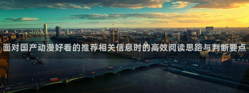 动漫天堂最新:面对国产动漫好看的推荐相关信息时的高效阅读思路与判断要点配图