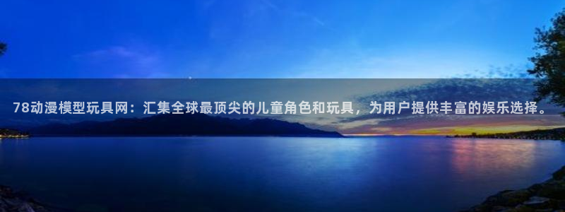 动漫天堂动漫完整版:78动漫模型玩具网:汇集全球最顶尖的儿童角色和玩具,为用户提供丰富的娱乐选择。配图