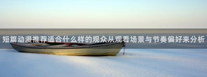 动漫天堂剧情动漫:短篇动漫推荐适合什么样的观众从观看场景与节奏偏好来分析配图