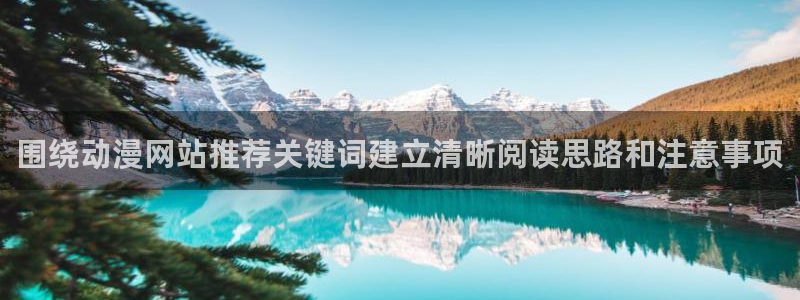 动漫天堂全部动漫:围绕动漫网站推荐关键词建立清晰阅读思路和注意事项配图