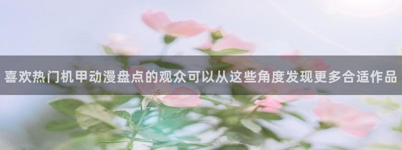 动漫天堂连载更新:喜欢热门机甲动漫盘点的观众可以从这些角度发现更多合适作品配图